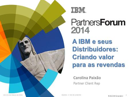 © 2014 IBM Corporation 10 e 11 de Março de 2014BÚZIOS RIO DE JANEIRO A IBM e seus Distribuidores: Criando valor para as revendas Carolina Paixão Partner.