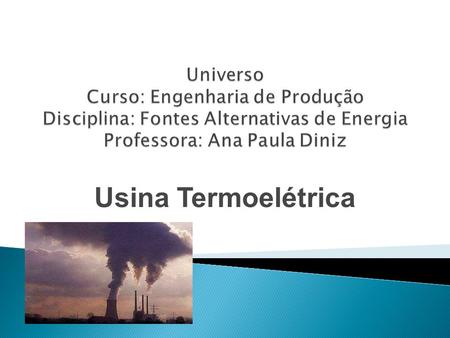 Universo Curso: Engenharia de Produção Disciplina: Fontes Alternativas de Energia Professora: Ana Paula Diniz Usina Termoelétrica.