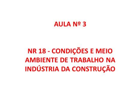 AULA Nº 3 NR 18 - CONDIÇÕES E MEIO AMBIENTE DE TRABALHO NA INDÚSTRIA DA CONSTRUÇÃO.