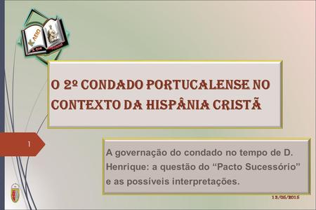 O 2º Condado Portucalense no contexto da Hispânia cristã A governação do condado no tempo de D. Henrique: a questão do “Pacto Sucessório” e as possíveis.