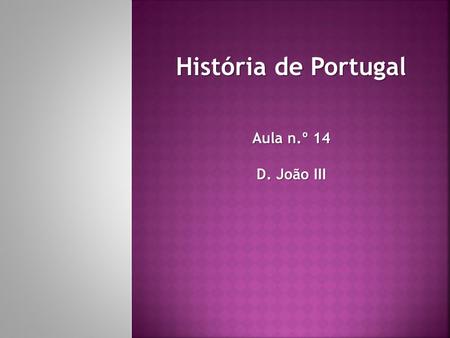 História de Portugal Aula n.º 14 D. João III. D. João III subiu ao trono em 1521, após a morte de seu pai D. Manuel I. Um dos mais importantes acontecimentos.