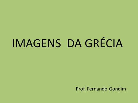 IMAGENS DA GRÉCIA Prof. Fernando Gondim.