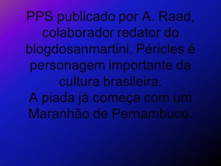 PPS publicado por A. Raad, colaborador redator do blogdosanmartini. Péricles é personagem importante da cultura brasileira. A piada já começa com um Maranhão.