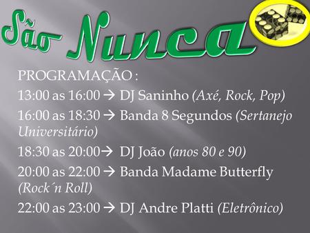 PROGRAMAÇÃO : 13:00 as 16:00  DJ Saninho (Axé, Rock, Pop) 16:00 as 18:30  Banda 8 Segundos (Sertanejo Universitário) 18:30 as 20:00  DJ João (anos 80.