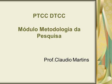PTCC DTCC Módulo Metodologia da Pesquisa Prof.Claudio Martins.