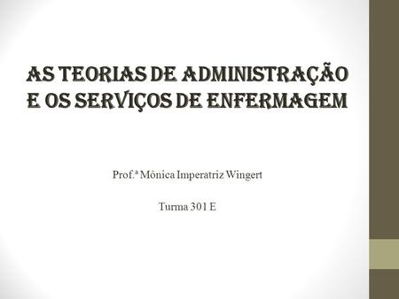 As Teorias de Administração e os Serviços de Enfermagem Prof.ª Mônica Imperatriz Wingert Turma 301 E.
