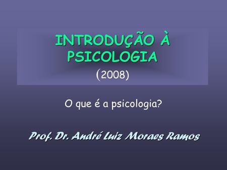 INTRODUÇÃO À PSICOLOGIA INTRODUÇÃO À PSICOLOGIA ( 2008) O que é a psicologia? Prof. Dr. André Luiz Moraes Ramos.