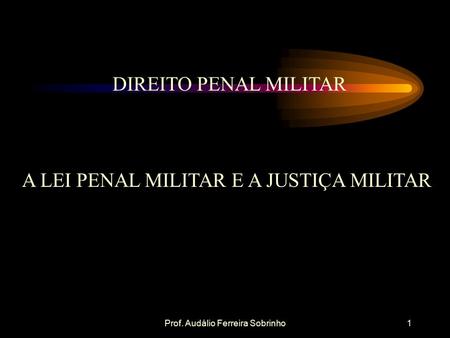 Prof. Audálio Ferreira Sobrinho1 DIREITO PENAL MILITAR A LEI PENAL MILITAR E A JUSTIÇA MILITAR.