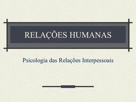 RELAÇÕES HUMANAS Psicologia das Relações Interpessoais.