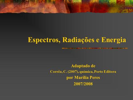 Espectros, Radiações e Energia Adaptado de Corrêa, C. (2007), química, Porto Editora por Marília Peres 2007/2008.