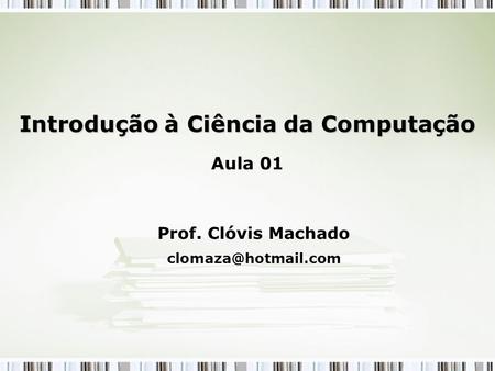Introdução à Ciência da Computação Introdução à Ciência da Computação Aula 01 Prof. Clóvis Machado