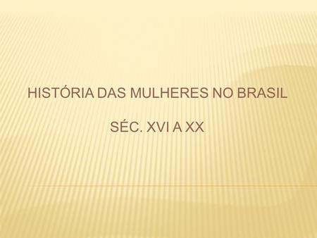 HISTÓRIA DAS MULHERES NO BRASIL SÉC. XVI A XX.
