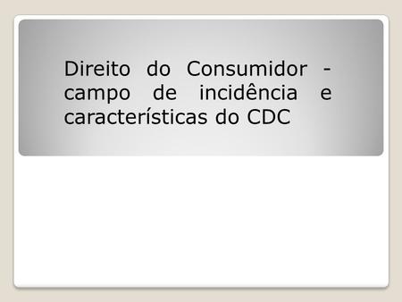 Direito do Consumidor - campo de incidência e características do CDC.