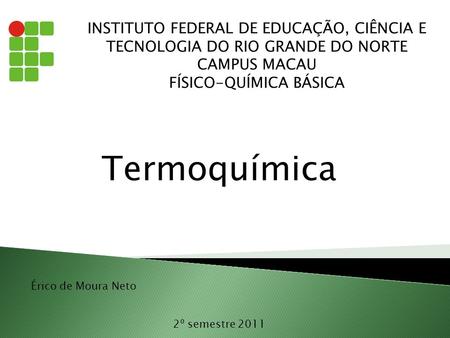 INSTITUTO FEDERAL DE EDUCAÇÃO, CIÊNCIA E TECNOLOGIA DO RIO GRANDE DO NORTE CAMPUS MACAU FÍSICO-QUÍMICA BÁSICA Termoquímica Érico de Moura Neto 2º semestre.