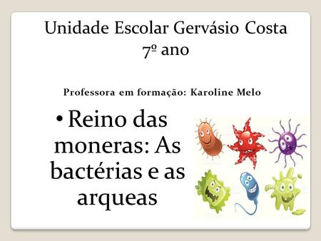 Unidade Escolar Gervásio Costa 7º ano Reino das moneras: As bactérias e as arqueas Professora em formação: Karoline Melo.