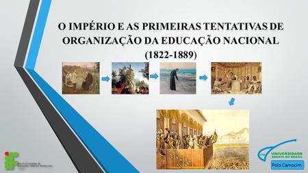 O IMPÉRIO E AS PRIMEIRAS TENTATIVAS DE ORGANIZAÇÃO DA EDUCAÇÃO NACIONAL ( ) Polo Camocim.