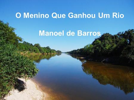 O Menino Que Ganhou Um Rio Manoel de Barros. Minha mãe me deu um rio. Era dia de meu aniversário e ela não sabia o que me presentear. Fazia tempo que.