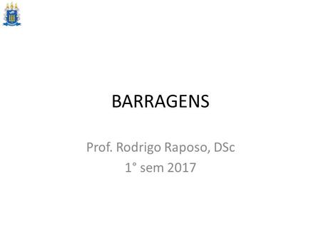 BARRAGENS Prof. Rodrigo Raposo, DSc 1° sem BARRAGENS Finalidades das barragens Tipos de barragens Elementos de uma barragem Elementos de projeto.