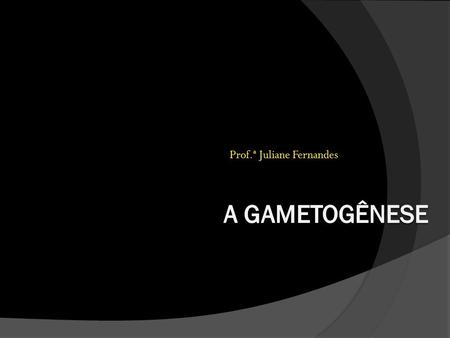 Prof.ª Juliane Fernandes. A gametogênese  Processo de formação dos gametas. ÓvuloEspermatozoides.
