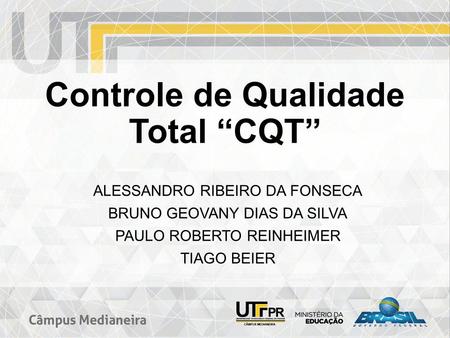 Controle de Qualidade Total “CQT” ALESSANDRO RIBEIRO DA FONSECA BRUNO GEOVANY DIAS DA SILVA PAULO ROBERTO REINHEIMER TIAGO BEIER.