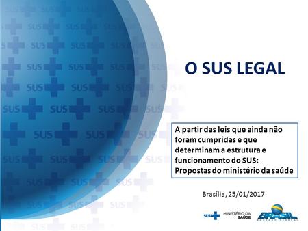 O SUS LEGAL Brasília, 25/01/2017 A partir das leis que ainda não foram cumpridas e que determinam a estrutura e funcionamento do SUS: Propostas do ministério.