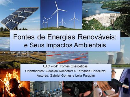 Fontes de Energias Renováveis: e Seus Impactos Ambientais UAC – 041 Fontes Energéticas. Orientadores: Odoaldo Rochefort e Fernanda Bortoluzzi. Autores: