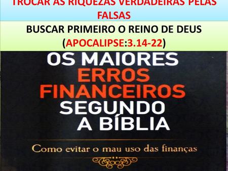 TROCAR AS RIQUEZAS VERDADEIRAS PELAS FALSAS BUSCAR PRIMEIRO O REINO DE DEUS (APOCALIPSE: )