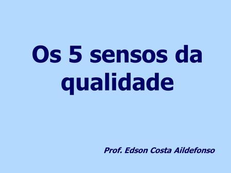 Os 5 sensos da qualidade Prof. Edson Costa Aildefonso.