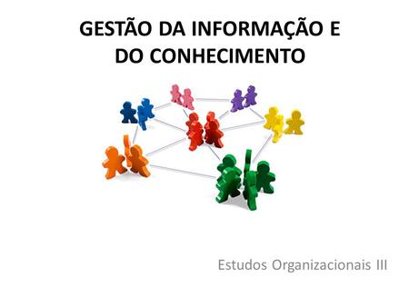 GESTÃO DA INFORMAÇÃO E DO CONHECIMENTO Estudos Organizacionais III.