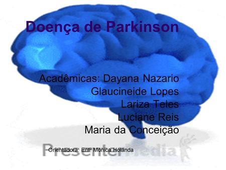 Doença de Parkinson Acadêmicas: Dayana Nazario Glaucineide Lopes Lariza Teles Luciane Reis Maria da Conceição Orientadora: Enfª Mônica Holanda.