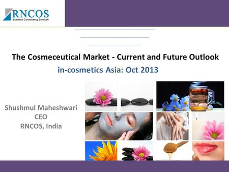 The Cosmeceutical Market - Current and Future Outlook in-cosmetics Asia: Oct 2013 Shushmul Maheshwari CEO RNCOS, India.