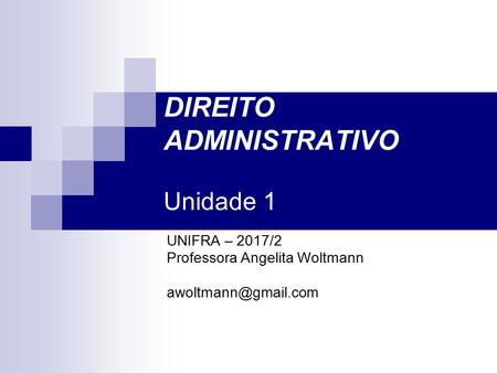 DIREITO ADMINISTRATIVO Unidade 1 UNIFRA – 2017/2 Professora Angelita Woltmann