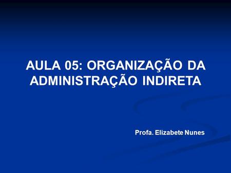 AULA 05: ORGANIZAÇÃO DA ADMINISTRAÇÃO INDIRETA Profa. Elizabete Nunes.