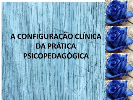 A CONFIGURAÇÃO CLÍNICA DA PRÁTICA PSICOPEDAGÓGICA.