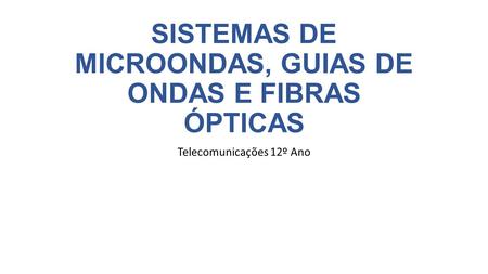 SISTEMAS DE MICROONDAS, GUIAS DE ONDAS E FIBRAS ÓPTICAS Telecomunicações 12º Ano.