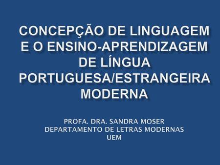 Concepção de Linguagem e o ensino-aprendizagem de língua Portuguesa/Estrangeira Moderna Profa. Dra. Sandra Moser Departamento de Letras Modernas UEM.