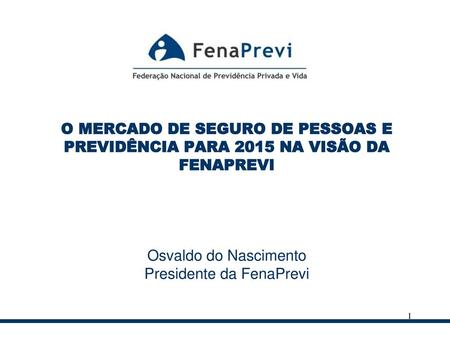 O MERCADO DE SEGURO DE PESSOAS E PREVIDÊNCIA PARA 2015 NA VISÃO DA FENAPREVI Osvaldo do Nascimento Presidente da FenaPrevi.