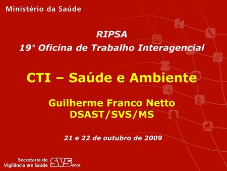 RIPSA 19° Oficina de Trabalho Interagencial CTI – Saúde e Ambiente Guilherme Franco Netto DSAST/SVS/MS 21 e 22 de outubro de 2009.