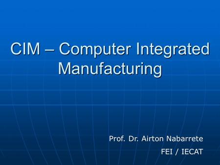 CIM – Computer Integrated Manufacturing Prof. Dr. Airton Nabarrete FEI / IECAT.