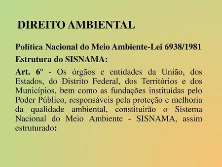 DIREITO AMBIENTAL Política Nacional do Meio Ambiente-Lei 6938/1981 Estrutura do SISNAMA: Art. 6º - Os órgãos e entidades da União, dos Estados, do Distrito.