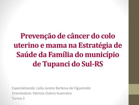 Prevenção de câncer do colo uterino e mama na Estratégia de Saúde da Família do município de Tupanci do Sul-RS Especializanda: Leila Janete Barbosa de.