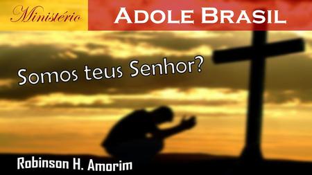 Ministério Adole Brasil Somos teus Senhor? Robinson H. Amorim.