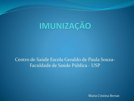 IMUNIZAÇÃO Centro de Saúde Escola Geraldo de Paula Souza-Faculdade de Saúde Pública - USP Maria Cristina Bernat.