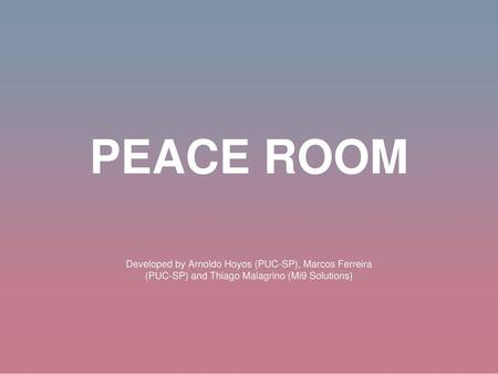 Peace room Developed by Arnoldo Hoyos (PUC-SP), Marcos Ferreira (PUC-SP) and Thiago Malagrino (Mi9 Solutions)