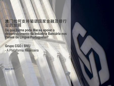 澳门如何支持葡语国家金融及银行业的发展 De que forma pode Macau apoiar o desenvolvimento da Indústria Bancária nos Países de Língua Portuguesa? Grupo CGD / BNU - A Plataforma.