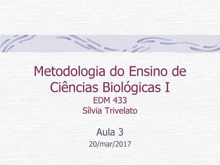 Metodologia do Ensino de Ciências Biológicas I EDM 433 Sílvia Trivelato Aula 3 20/mar/2017.