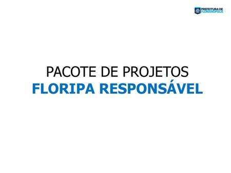 PACOTE DE PROJETOS FLORIPA RESPONSÁVEL