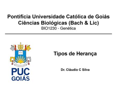 Pontifícia Universidade Católica de Goiás Ciências Biológicas (Bach & Lic) BIO1230 - Genética Tipos de Herança Dr. Cláudio C Silva.