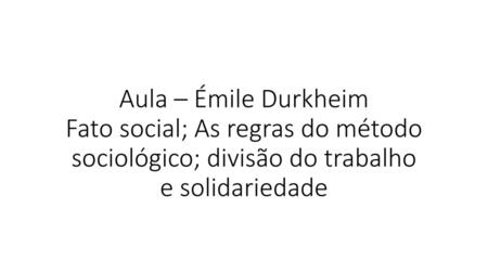 Aula – Émile Durkheim Fato social; As regras do método sociológico; divisão do trabalho e solidariedade.