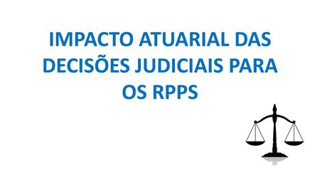 IMPACTO ATUARIAL DAS DECISÕES JUDICIAIS PARA OS RPPS